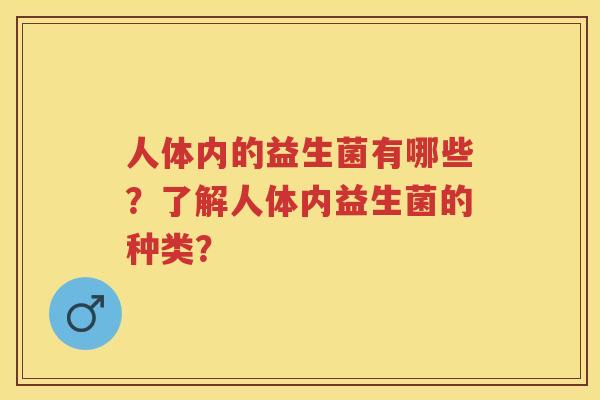 人体内的益生菌有哪些?了解人体内益生菌的种类? 人体内的益生菌有哪些?了解人体内益生菌的种类?