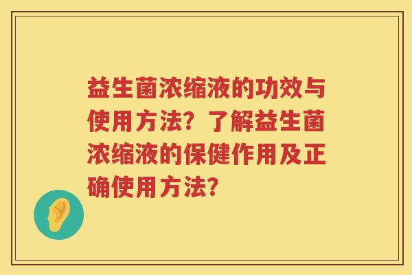 益生菌浓缩液的功效与使用方法?了解益生菌浓缩液的保健作用及正确使用方法? 益生菌浓缩液的功效与使用方法?了解益生菌浓缩液的保健作用及正确使用方法?