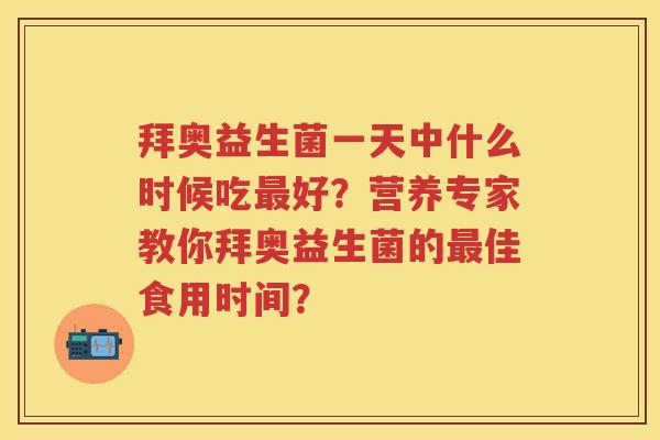 拜奥益生菌一天中什么时候吃好？营养专家教你拜奥益生菌的佳食用时间？