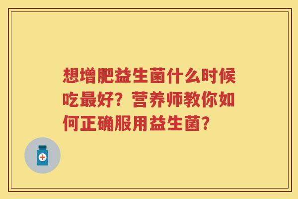 想增肥益生菌什么时候吃好？营养师教你如何正确服用益生菌？