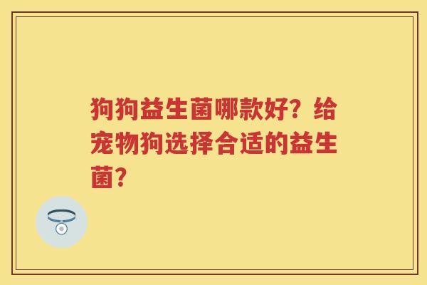 狗狗益生菌哪款好?给宠物狗选择合适的益生菌? 狗狗益生菌哪款好?给宠物狗选择合适的益生菌?