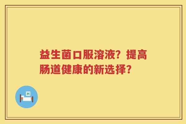 益生菌口服溶液？提高肠道健康的新选择？