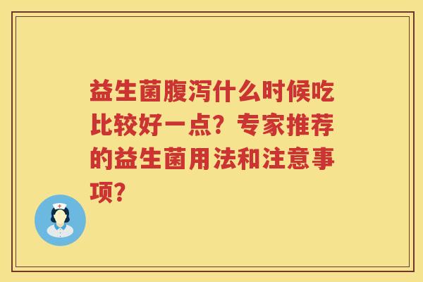 益生菌什么时候吃比较好一点?专家推荐的益生菌用法和注意事项? 益生菌什么时候吃比较好一点?专家推荐的益生菌用法和注意事项?