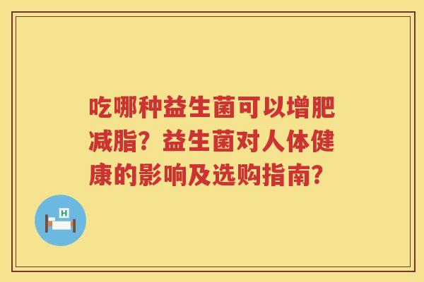 吃哪种益生菌可以增肥减脂?益生菌对人体健康的影响及选购指南? 吃哪种益生菌可以增肥减脂?益生菌对人体健康的影响及选购指南?