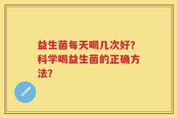 益生菌每天喝几次好?科学喝益生菌的正确方法? 益生菌每天喝几次好?科学喝益生菌的正确方法?