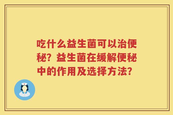 吃什么益生菌可以?益生菌在缓解中的作用及选择方法? 吃什么益生菌可以?益生菌在缓解中的作用及选择方法?