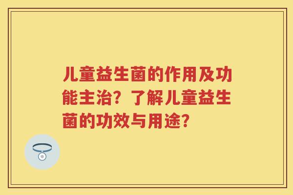 儿童益生菌的作用及功能主?了解儿童益生菌的功效与用途? 儿童益生菌的作用及功能主?了解儿童益生菌的功效与用途?