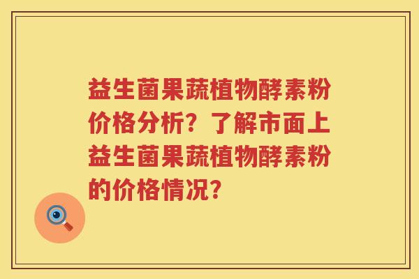 益生菌果蔬植物酵素粉价格分析?了解市面上益生菌果蔬植物酵素粉的价格情况? 益生菌果蔬植物酵素粉价格分析?了解市面上益生菌果蔬植物酵素粉的价格情况?