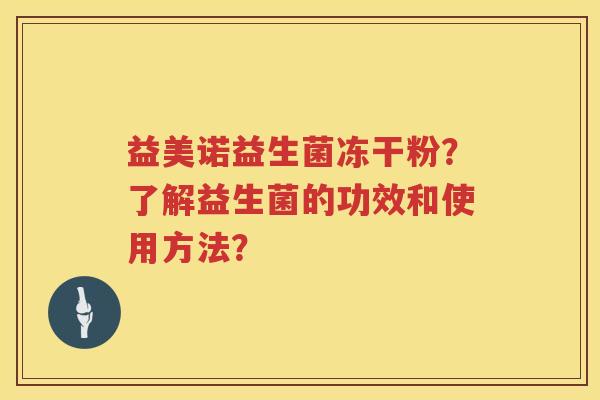 益美诺益生菌冻干粉?了解益生菌的功效和使用方法? 益美诺益生菌冻干粉?了解益生菌的功效和使用方法?