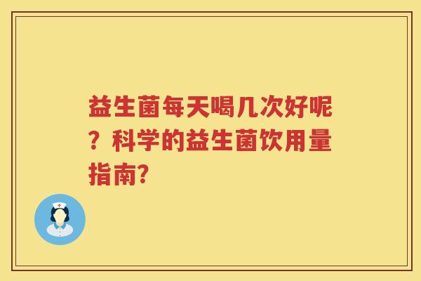 益生菌每天喝几次好呢?科学的益生菌饮用量指南? 益生菌每天喝几次好呢?科学的益生菌饮用量指南?
