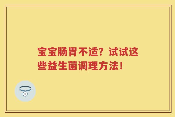 宝宝肠胃不适?试试这些益生菌调理方法! 宝宝肠胃不适?试试这些益生菌调理方法!