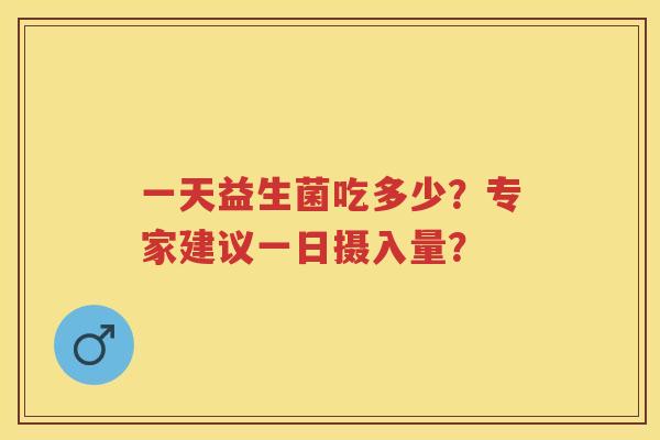 一天益生菌吃多少？专家建议一日摄入量？