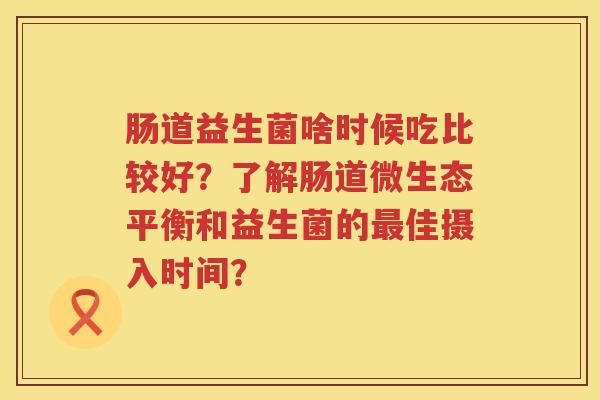 肠道益生菌啥时候吃比较好?了解肠道微生态平衡和益生菌的佳摄入时间? 肠道益生菌啥时候吃比较好?了解肠道微生态平衡和益生菌的佳摄入时间?