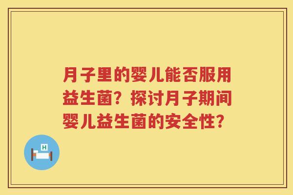 月子里的婴儿能否服用益生菌？探讨月子期间婴儿益生菌的安全性？