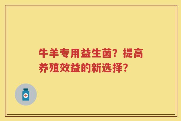 牛羊专用益生菌?提高养殖效益的新选择? 牛羊专用益生菌?提高养殖效益的新选择?