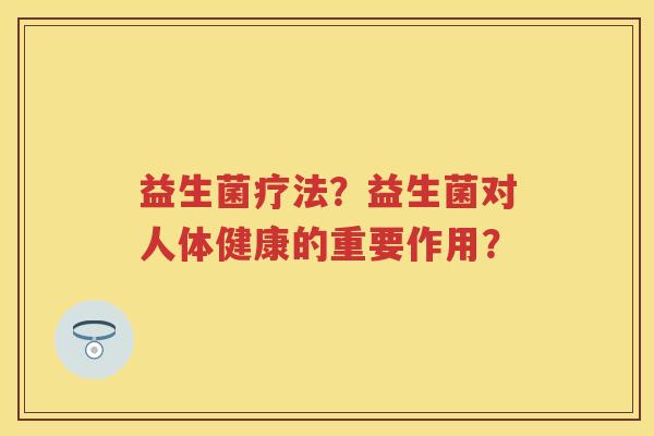 益生菌疗法?益生菌对人体健康的重要作用? 益生菌疗法?益生菌对人体健康的重要作用?