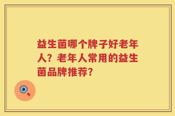 益生菌哪个牌子好老年人?老年人常用的益生菌品牌推荐? 益生菌哪个牌子好老年人?老年人常用的益生菌品牌推荐?