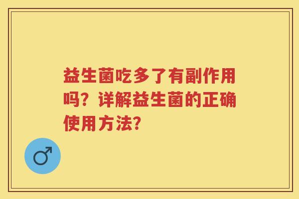 益生菌吃多了有副作用吗?详解益生菌的正确使用方法? 益生菌吃多了有副作用吗?详解益生菌的正确使用方法?