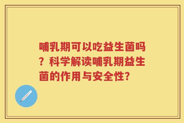 哺乳期可以吃益生菌吗?科学解读哺乳期益生菌的作用与安全性? 哺乳期可以吃益生菌吗?科学解读哺乳期益生菌的作用与安全性?