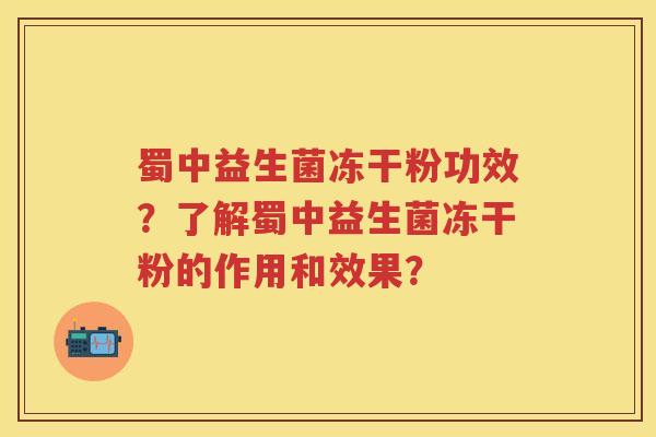 蜀中益生菌冻干粉功效？了解蜀中益生菌冻干粉的作用和效果？