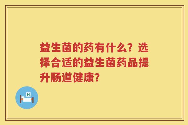 益生菌的药有什么?选择合适的益生菌药品提升肠道健康? 益生菌的药有什么?选择合适的益生菌药品提升肠道健康?