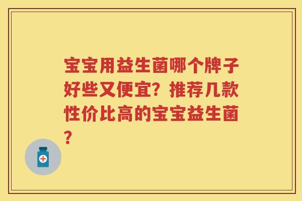 宝宝用益生菌哪个牌子好些又便宜?推荐几款性价比高的宝宝益生菌? 宝宝用益生菌哪个牌子好些又便宜?推荐几款性价比高的宝宝益生菌?