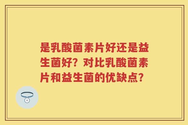 是乳酸菌素片好还是益生菌好？对比乳酸菌素片和益生菌的优缺点？