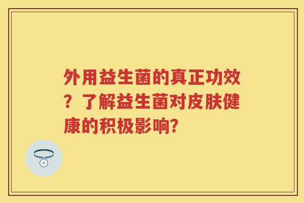外用益生菌的真正功效?了解益生菌对健康的积极影响? 外用益生菌的真正功效?了解益生菌对健康的积极影响?