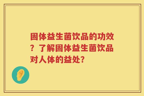 固体益生菌饮品的功效?了解固体益生菌饮品对人体的益处? 固体益生菌饮品的功效?了解固体益生菌饮品对人体的益处?