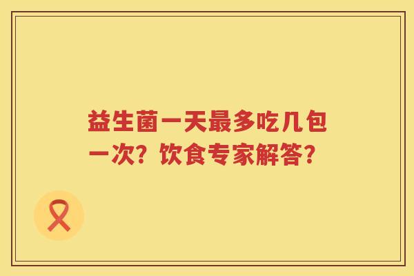 益生菌一天多吃几包一次？饮食专家解答？