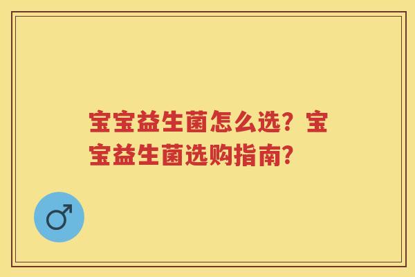 宝宝益生菌怎么选?宝宝益生菌选购指南? 宝宝益生菌怎么选?宝宝益生菌选购指南?