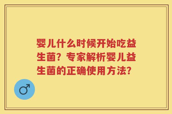婴儿什么时候开始吃益生菌?专家解析婴儿益生菌的正确使用方法? 婴儿什么时候开始吃益生菌?专家解析婴儿益生菌的正确使用方法?