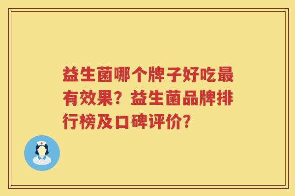 益生菌哪个牌子好吃有效果?益生菌品牌排行榜及口碑评价? 益生菌哪个牌子好吃有效果?益生菌品牌排行榜及口碑评价?
