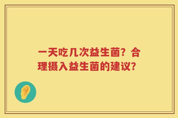 一天吃几次益生菌?合理摄入益生菌的建议? 一天吃几次益生菌?合理摄入益生菌的建议?