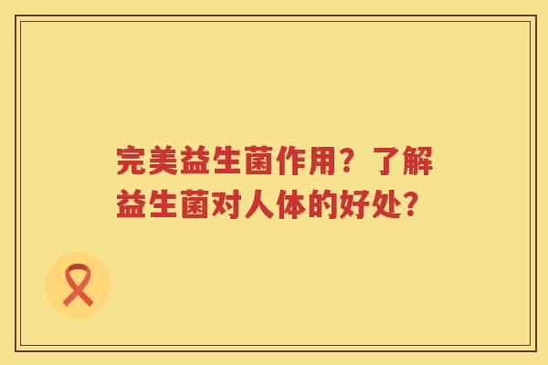 完美益生菌作用?了解益生菌对人体的好处? 完美益生菌作用?了解益生菌对人体的好处?