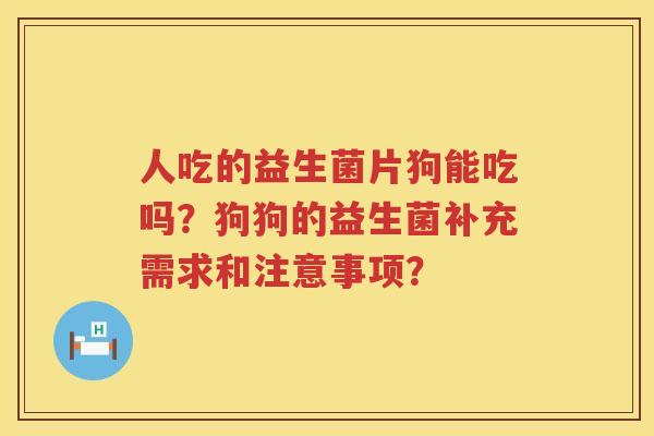 人吃的益生菌片狗能吃吗?狗狗的益生菌补充需求和注意事项? 人吃的益生菌片狗能吃吗?狗狗的益生菌补充需求和注意事项?