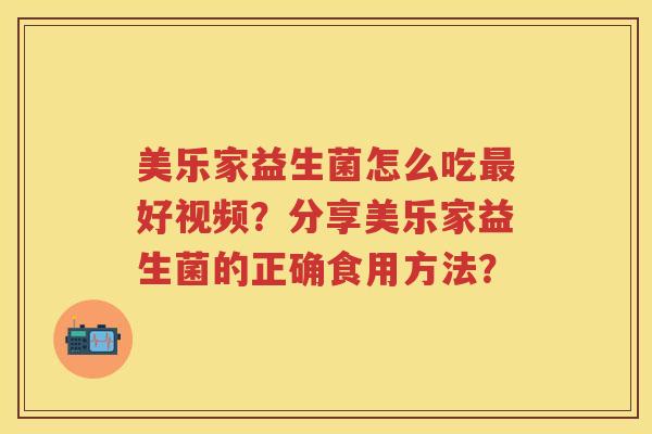 美乐家益生菌怎么吃好视频?分享美乐家益生菌的正确食用方法? 美乐家益生菌怎么吃好视频?分享美乐家益生菌的正确食用方法?