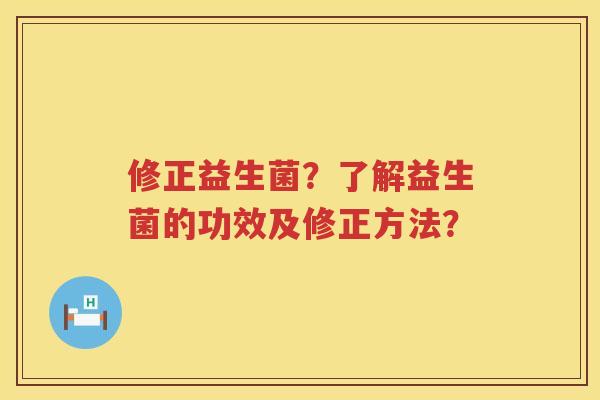 修正益生菌?了解益生菌的功效及修正方法? 修正益生菌?了解益生菌的功效及修正方法?