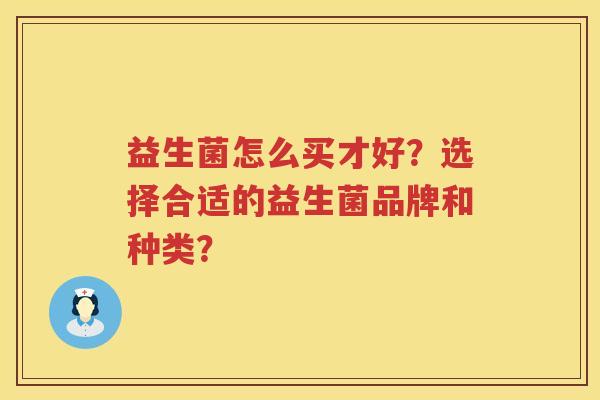 益生菌怎么买才好?选择合适的益生菌品牌和种类? 益生菌怎么买才好?选择合适的益生菌品牌和种类?