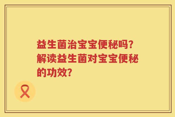 益生菌宝宝吗?解读益生菌对宝宝的功效? 益生菌宝宝吗?解读益生菌对宝宝的功效?