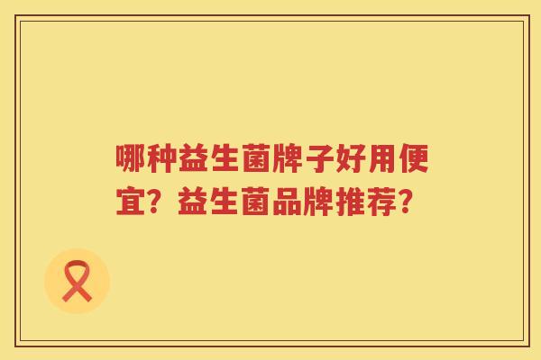 哪种益生菌牌子好用便宜？益生菌品牌推荐？
