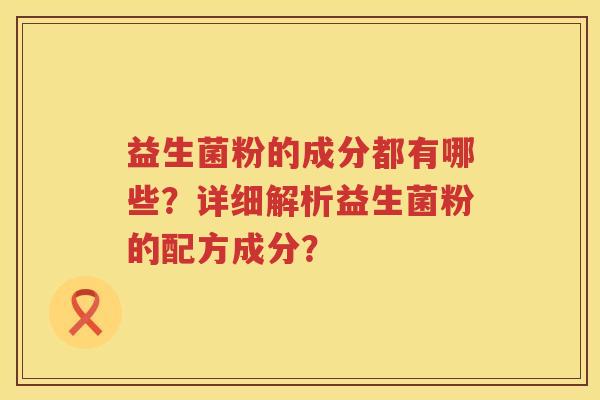 益生菌粉的成分都有哪些?详细解析益生菌粉的配方成分? 益生菌粉的成分都有哪些?详细解析益生菌粉的配方成分?