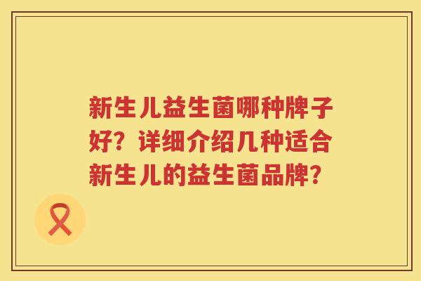 新生儿益生菌哪种牌子好？详细介绍几种适合新生儿的益生菌品牌？