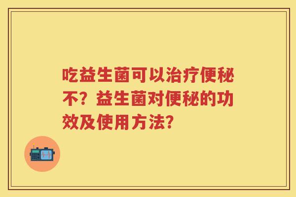 吃益生菌可以不?益生菌对的功效及使用方法? 吃益生菌可以不?益生菌对的功效及使用方法?