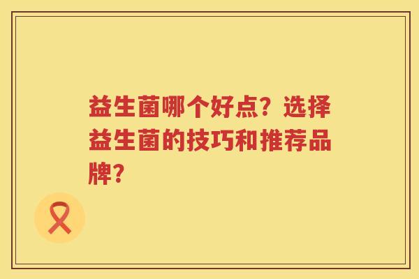 益生菌哪个好点?选择益生菌的技巧和推荐品牌? 益生菌哪个好点?选择益生菌的技巧和推荐品牌?