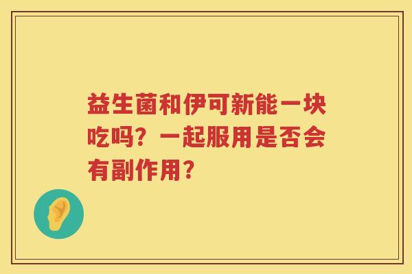 益生菌和伊可新能一块吃吗?一起服用是否会有副作用? 益生菌和伊可新能一块吃吗?一起服用是否会有副作用?