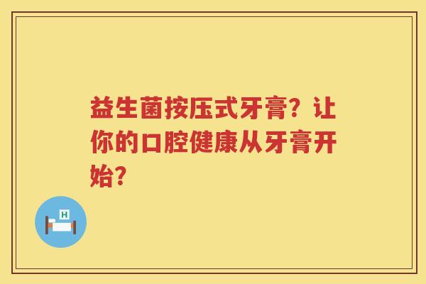 益生菌按压式牙膏?让你的口腔健康从牙膏开始? 益生菌按压式牙膏?让你的口腔健康从牙膏开始?