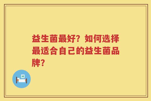 益生菌好?如何选择适合自己的益生菌品牌? 益生菌好?如何选择适合自己的益生菌品牌?