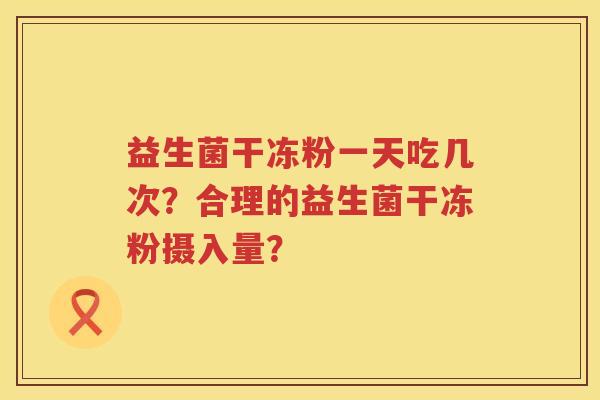 益生菌干冻粉一天吃几次?合理的益生菌干冻粉摄入量? 益生菌干冻粉一天吃几次?合理的益生菌干冻粉摄入量?