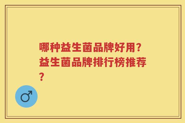 哪种益生菌品牌好用?益生菌品牌排行榜推荐? 哪种益生菌品牌好用?益生菌品牌排行榜推荐?